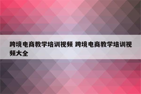 跨境电商教学培训视频 跨境电商教学培训视频大全