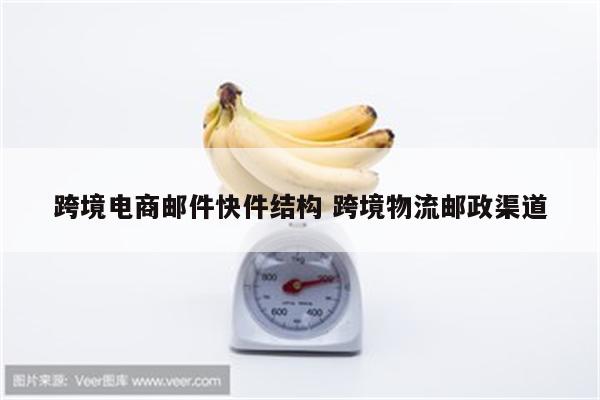 跨境电商邮件快件结构 跨境物流邮政渠道