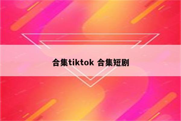 合集tiktok 合集短剧