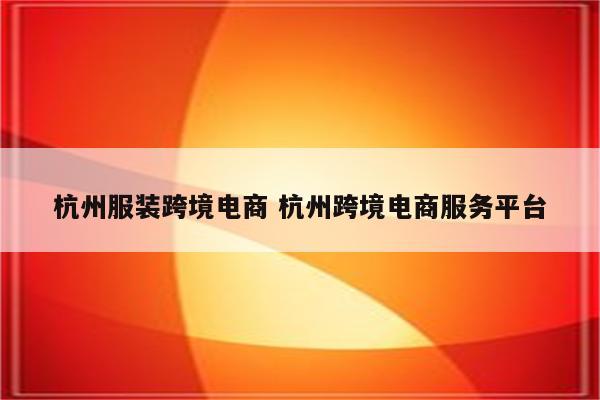 杭州服装跨境电商 杭州跨境电商服务平台