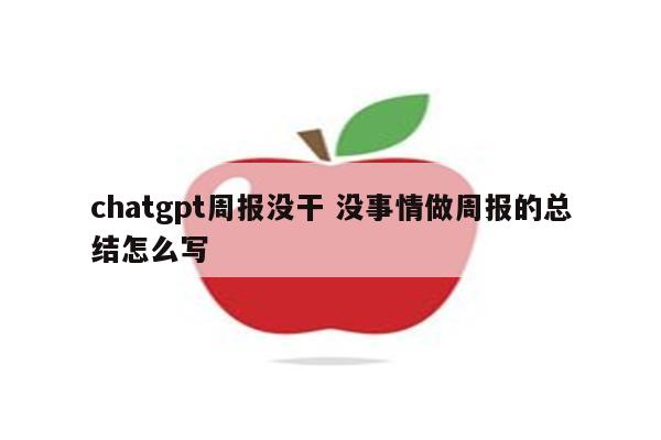 chatgpt周报没干 没事情做周报的总结怎么写