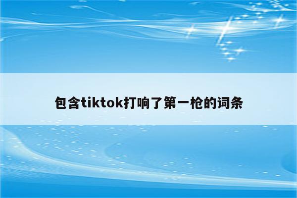 包含tiktok打响了第一枪的词条