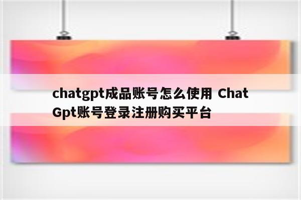 chatgpt成品账号怎么使用 ChatGpt账号登录注册购买平台
