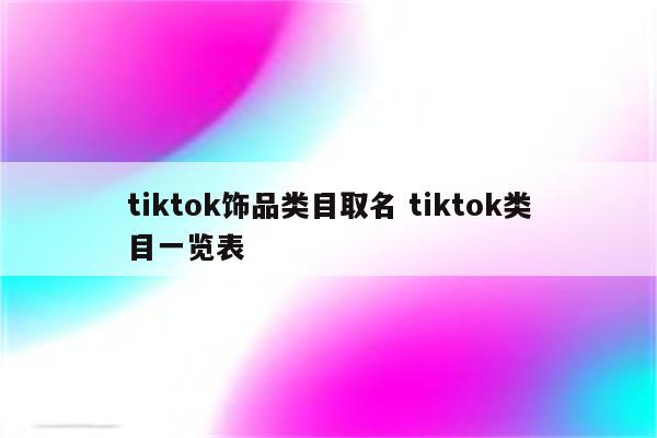 tiktok饰品类目取名 tiktok类目一览表