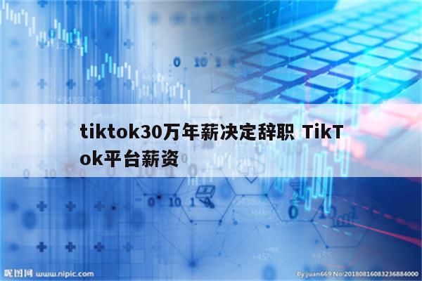 tiktok30万年薪决定辞职 TikTok平台薪资