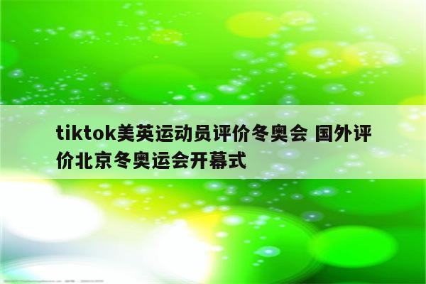 tiktok美英运动员评价冬奥会 国外评价北京冬奥运会开幕式