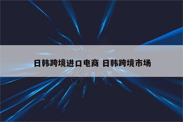 日韩跨境进口电商 日韩跨境市场