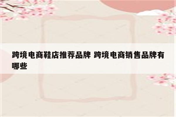 跨境电商鞋店推荐品牌 跨境电商销售品牌有哪些