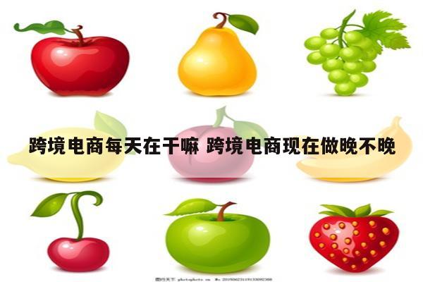 跨境电商每天在干嘛 跨境电商现在做晚不晚