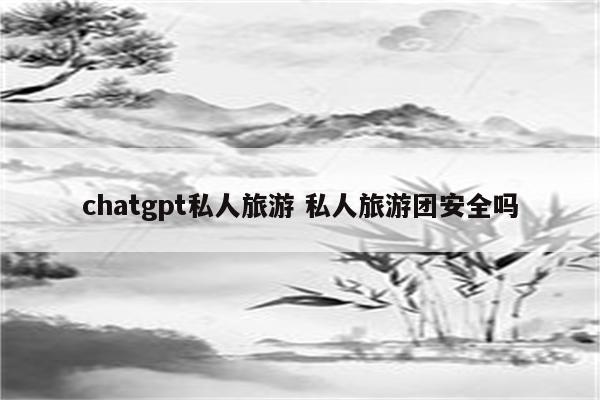 chatgpt私人旅游 私人旅游团安全吗