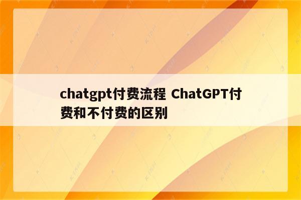 chatgpt付费流程 ChatGPT付费和不付费的区别