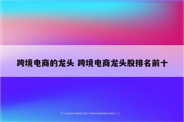 跨境电商的龙头 跨境电商龙头股排名前十
