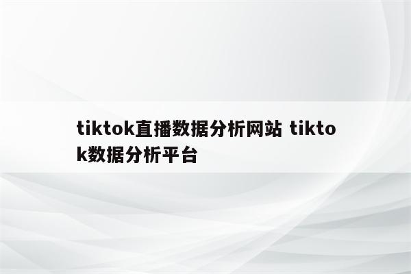 tiktok直播数据分析网站 tiktok数据分析平台