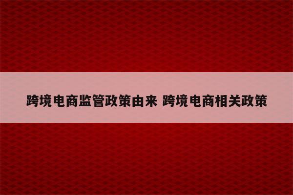 跨境电商监管政策由来 跨境电商相关政策