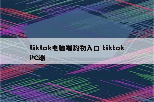 tiktok电脑端购物入口 tiktokPC端