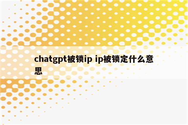 chatgpt被锁ip ip被锁定什么意思