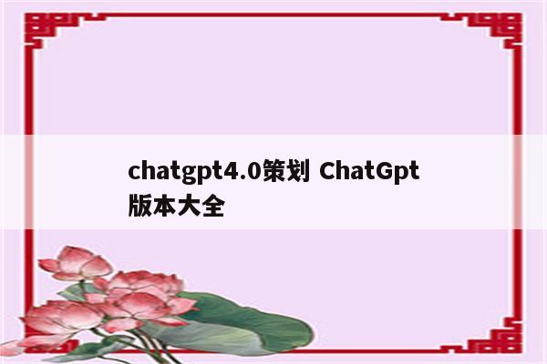 chatgpt4.0策划 ChatGpt版本大全