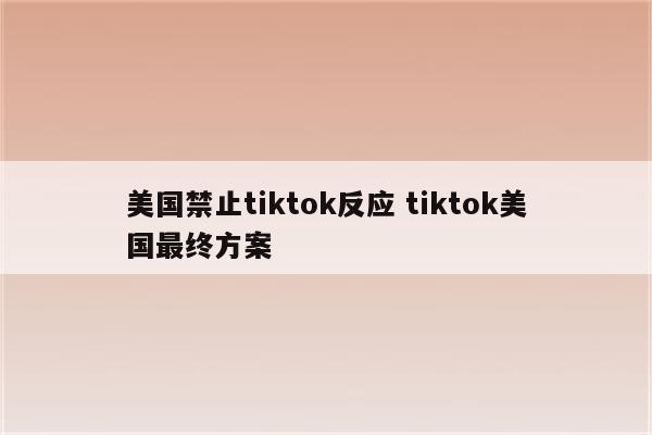 美国禁止tiktok反应 tiktok美国最终方案