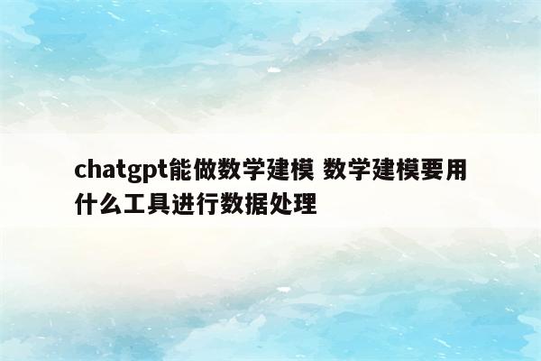 chatgpt能做数学建模 数学建模要用什么工具进行数据处理