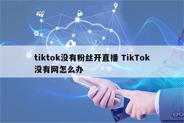 tiktok没有粉丝开直播 TikTok没有网怎么办