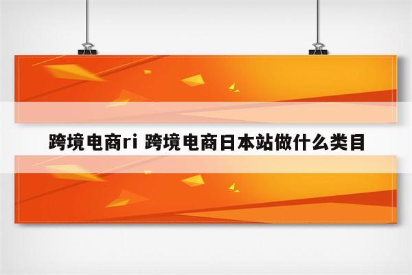 跨境电商ri 跨境电商日本站做什么类目