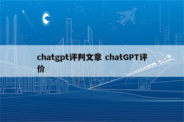 chatgpt评判文章 chatGPT评价