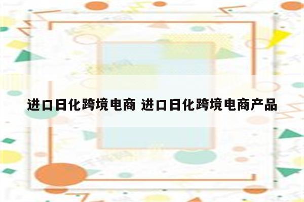 进口日化跨境电商 进口日化跨境电商产品