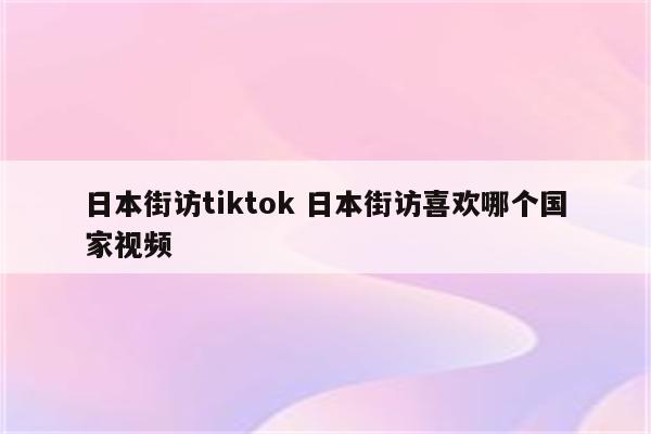 日本街访tiktok 日本街访喜欢哪个国家视频