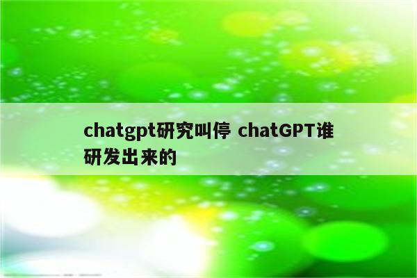 chatgpt研究叫停 chatGPT谁研发出来的