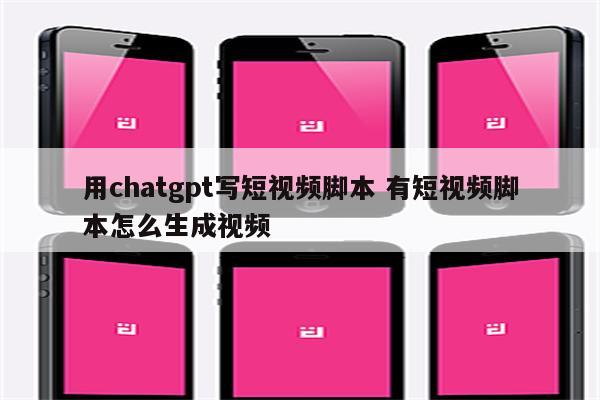 用chatgpt写短视频脚本 有短视频脚本怎么生成视频