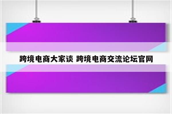 跨境电商大家谈 跨境电商交流论坛官网