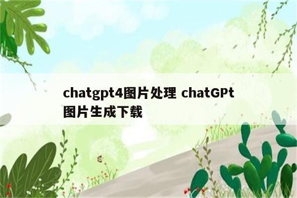 chatgpt4图片处理 chatGPt图片生成下载