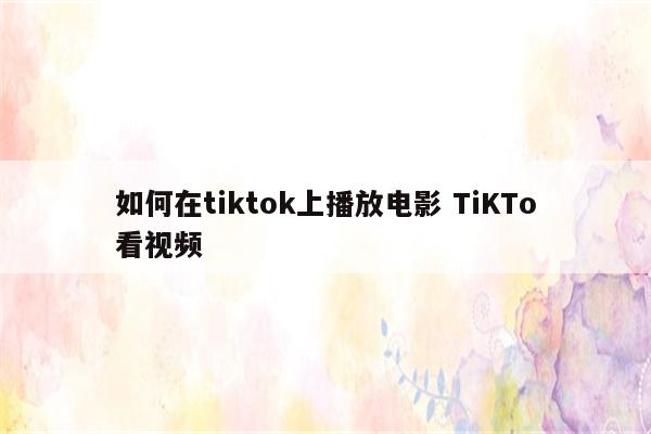 如何在tiktok上播放电影 TiKTo看视频