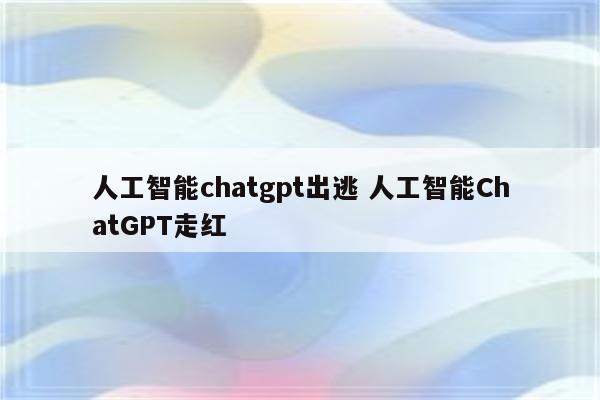 人工智能chatgpt出逃 人工智能ChatGPT走红