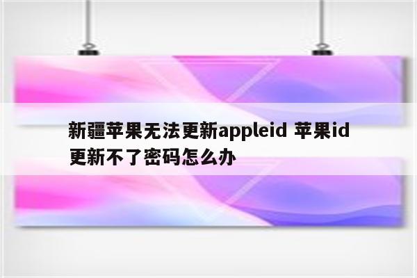 新疆苹果无法更新appleid 苹果id更新不了密码怎么办