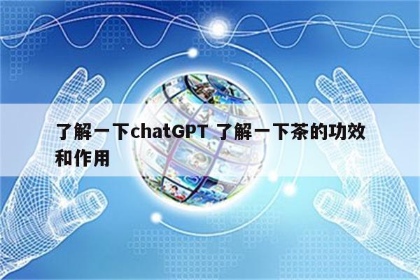 了解一下chatGPT 了解一下茶的功效和作用