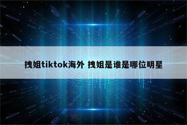 拽姐tiktok海外 拽姐是谁是哪位明星