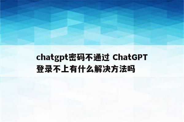 chatgpt密码不通过 ChatGPT登录不上有什么解决方法吗