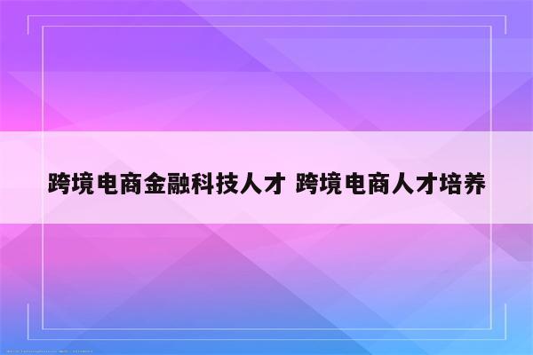 跨境电商金融科技人才 跨境电商人才培养