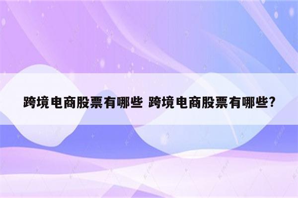 跨境电商股票有哪些 跨境电商股票有哪些?