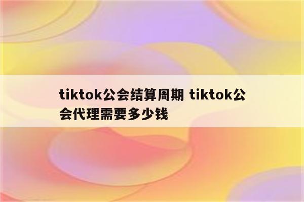 tiktok公会结算周期 tiktok公会代理需要多少钱