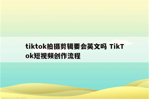 tiktok拍摄剪辑要会英文吗 TikTok短视频创作流程