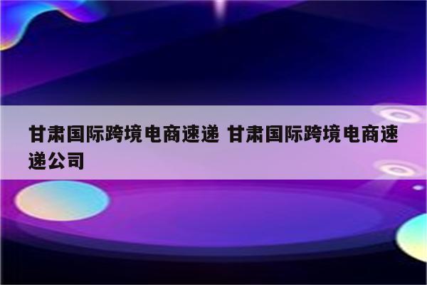 甘肃国际跨境电商速递 甘肃国际跨境电商速递公司
