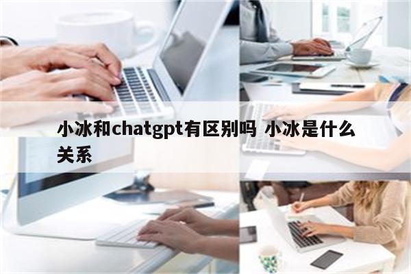 小冰和chatgpt有区别吗 小冰是什么关系