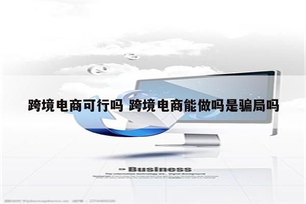 跨境电商可行吗 跨境电商能做吗是骗局吗