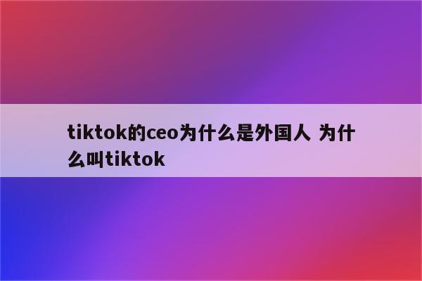 tiktok的ceo为什么是外国人 为什么叫tiktok