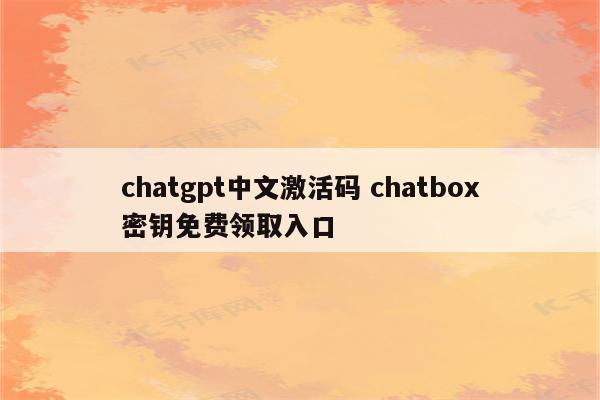 chatgpt中文激活码 chatbox密钥免费领取入口