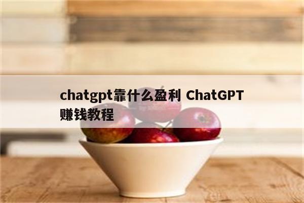chatgpt靠什么盈利 ChatGPT赚钱教程