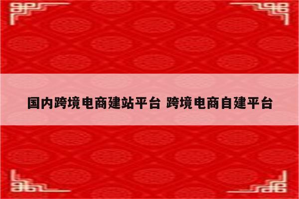 国内跨境电商建站平台 跨境电商自建平台