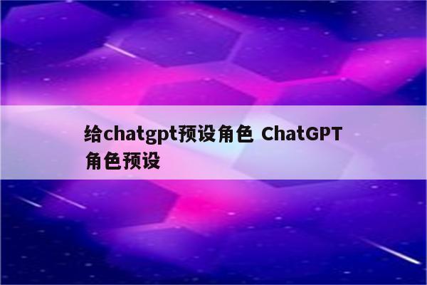给chatgpt预设角色 ChatGPT角色预设